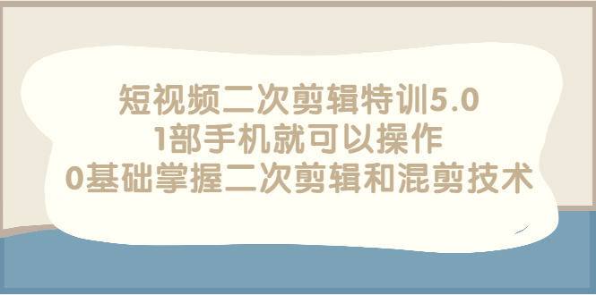 【副业项目3139期】短视频二次剪辑特训5.0，1部手机就可以操作，0基础掌握二次剪辑和混剪技术-奇才轻创