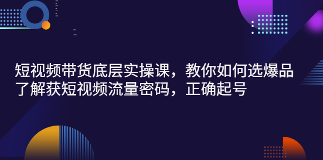 【副业项目3149期】短视频带货底层实操课，教你如何选爆品、了解获短视频流量密码，正确起号-奇才轻创