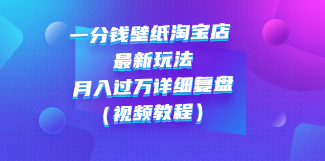 【副业项目3294期】一分钱壁纸淘宝店 最新玩法：月入过万详细复盘（淘宝卖一分钱一毛钱壁纸技巧教程）-奇才轻创