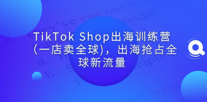 【副业项目3345期】tiktok电商怎么做（TikTok Shop出海训练营课程教你抖音跨境电商怎么做）-奇才轻创