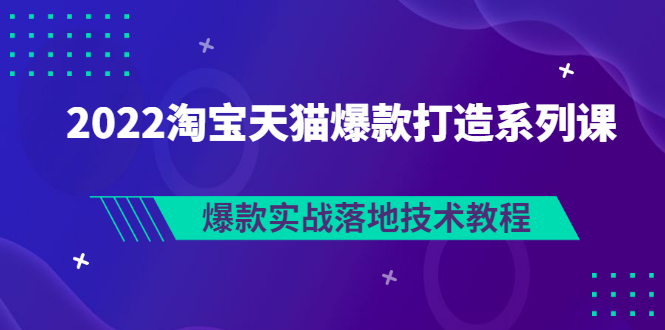 【副业项目3401期】2022淘宝天猫如何打造爆款打造系列课：爆款实战落地技术教程（价值1980元）-奇才轻创