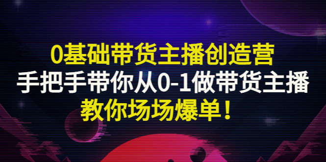 【副业项目3403期】0基础带货主播创造营：手把手带你从0-1做带货主播，教你场场爆单！-奇才轻创