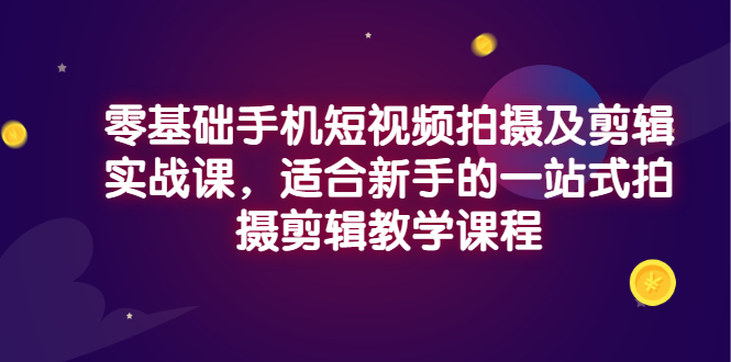 【副业项目3468期】零基础手机短视频拍摄及剪辑实战课，适合新手的拍摄剪辑入门课-奇才轻创