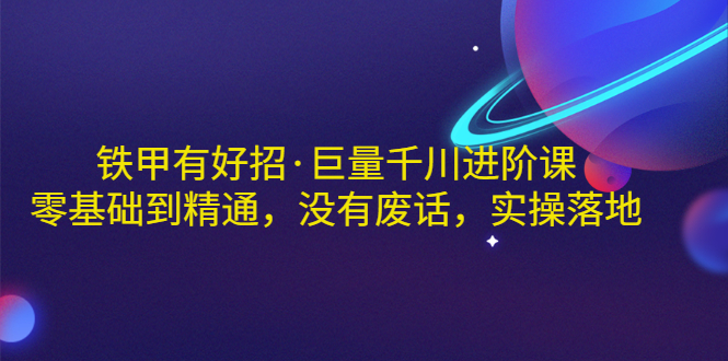 【副业项目3500期】铁甲有好招·巨量千川进阶课，零基础到精通（千川实战教程）-奇才轻创