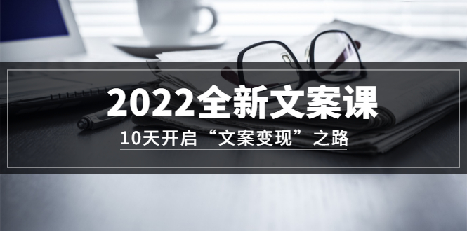 【副业项目3599期】怎么写文案吸引人：2022全新文案课，10天开启“文案变现”之路~从0基础开始学（价值399）-奇才轻创