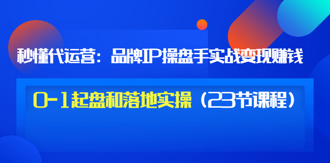 【副业项目3634期】代运营操盘手入门课：品牌IP操盘手实战赚钱，0-1起盘和落地实操（23节课程）-奇才轻创