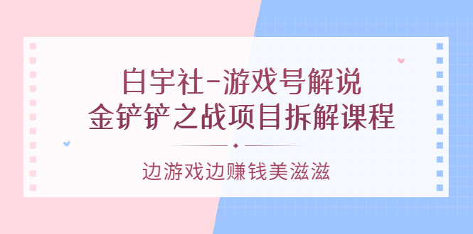 【副业项目3722期】游戏号解说实战教程：金铲铲之战项目拆解课程，怎样做游戏解说赚钱-奇才轻创