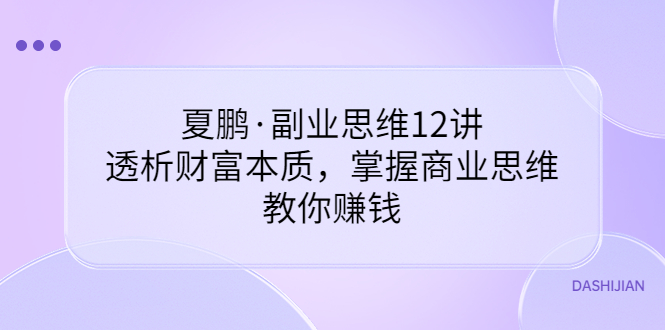 【副业项目3770期】夏鹏·副业思维12讲，透析财富本质，掌握商业思维，教你怎么做生意赚钱-奇才轻创