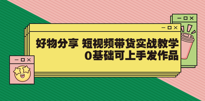 【副业项目3879期】好物分享短视频带货实战教学，0基础学习好物分享-奇才轻创