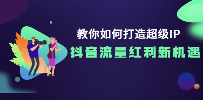 【副业项目4034期】教你如何打造超级IP，抓住抖音流量红利新机遇-奇才轻创