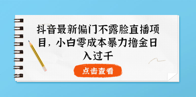 【副业项目4073期】抖音最新偏门不露脸直播项目，小白零成本暴力撸金日入1000+-奇才轻创