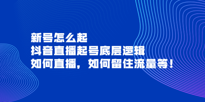 【副业项目4081期】抖音直播起号底层逻辑：新号怎么起，如何直播，如何留住流量等-奇才轻创