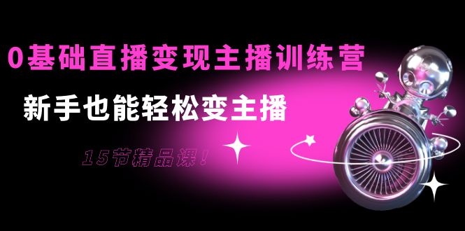 【副业项目4139期】0基础直播变现主播训练营：新手也能轻松变主播-奇才轻创