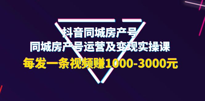 【副业项目4142期】抖音同城房产号，同城房产号运营及变现实操课，每发一条视频赚1000-3000元-奇才轻创