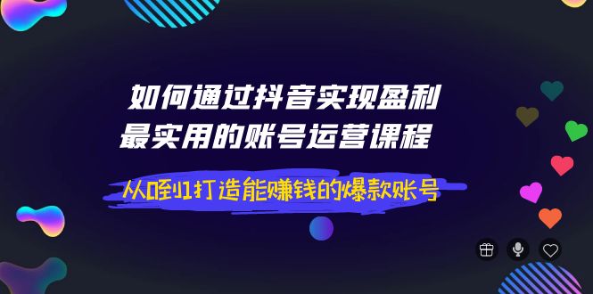 【副业项目4143期】如何通过抖音实现盈利，最实用的账号运营课程 从0到1打造能赚钱的爆款账号-奇才轻创