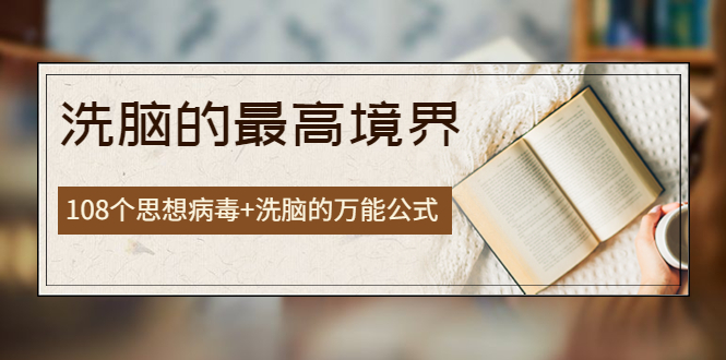 【副业项目4196期】《洗脑的最高境界》人手一本的商业圣经，108个思想病毒+洗脑的万能公式-奇才轻创