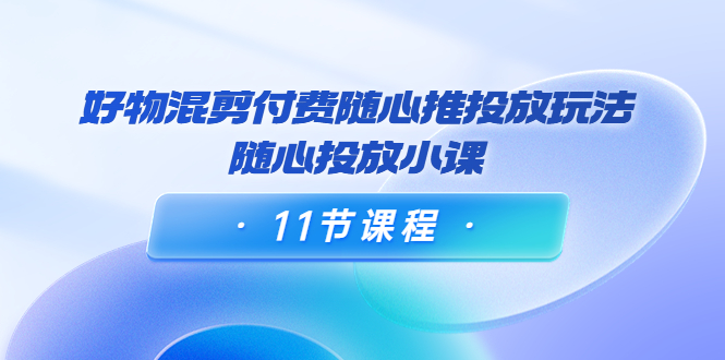 【副业项目4228期】万三·好物混剪付费随心推投放玩法，随心投放小课（11节课程）-奇才轻创