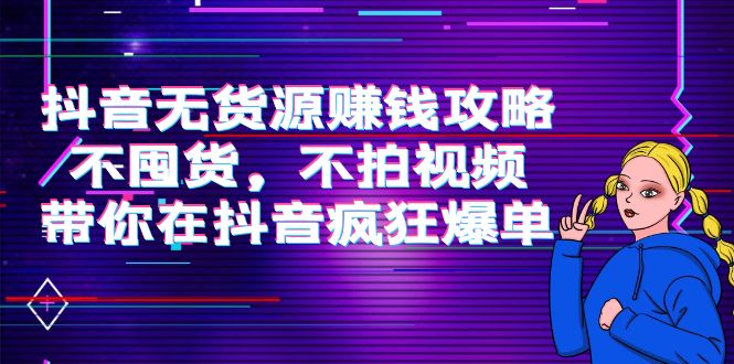 【副业项目4229期】抖音无货源赚钱攻略，不囤货，不拍视频，带你在抖音疯狂爆单-奇才轻创