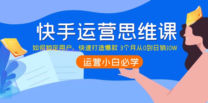 【副业项目4241期】快手运营思维课：如何锁定用户，快速打造爆款 3个月从0到日销10W-奇才轻创