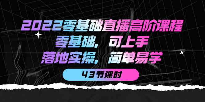 【副业项目4255期】2022零基础直播高阶课程：零基础，可上手，落地实操，简单易学（43节课）-奇才轻创