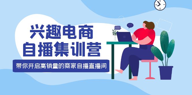 【副业项目4259期】兴趣电商自播集训营：三大核心能力 12种玩法 提高销量，核心落地实操！-奇才轻创