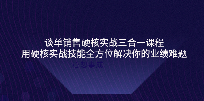 【副业项目4273期】谈单销售硬核实战三合一课程，用硬核实战技能全方位解决你的业绩难题-奇才轻创