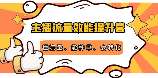 【副业项目4373期】主播流量效能提升营：懂流量、能种草、会转化，清晰明确方法规则-奇才轻创