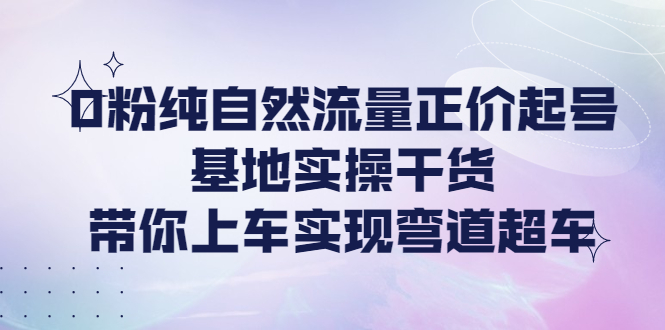 【副业项目4381期】0粉纯自然流量正价起号基地实操干货，带你上车实现弯道超车-奇才轻创