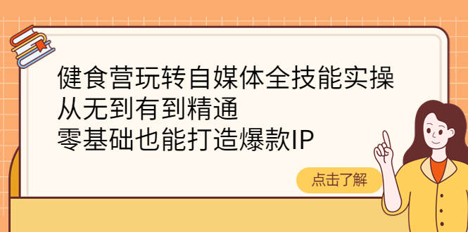 【副业项目4382期】健食营玩转自媒体全技能实操：从无到有到精通，零基础也能打造爆款IP-奇才轻创