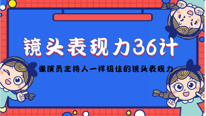 【副业项目4602期】镜头表现力36计，做到像演员主持人这些职业的人一样，拥有极佳的镜头表现力-奇才轻创