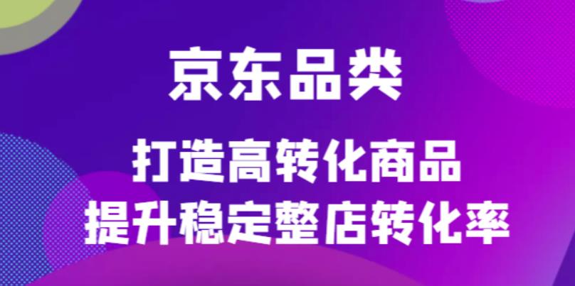 【副业项目4653期】京东电商品类定制培训课程，打造高转化商品提升稳定整店转化率-奇才轻创