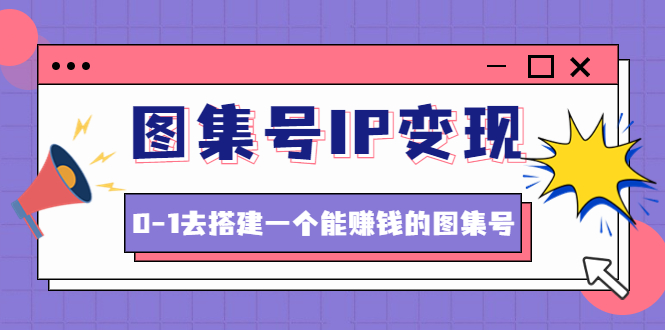 【副业项目4743期】图集号IP变现，0-1去搭建一个能赚钱的图集号（文档+资料+视频）无水印-奇才轻创