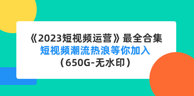 【副业项目4754期】《2023短视频运营》最全合集：短视频潮流热浪等你加入（650G-无水印）-奇才轻创