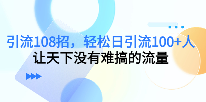 【副业项目4780期】引流108招，轻松日引流100+人，让天下没有难搞的流量-奇才轻创