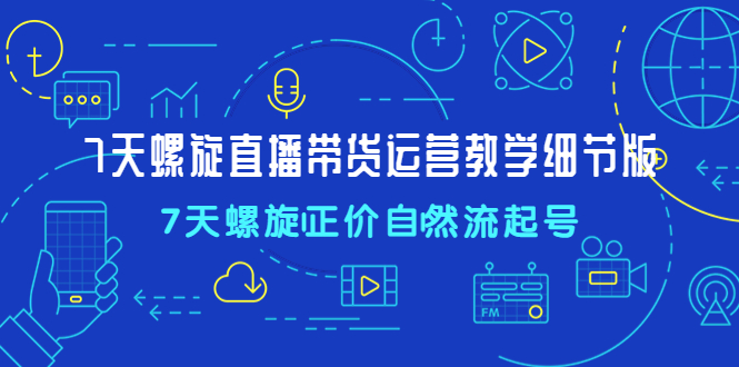 【副业项目4931期】7天螺直旋播带货运营教细学节版，7天螺旋正自价然流起号-奇才轻创