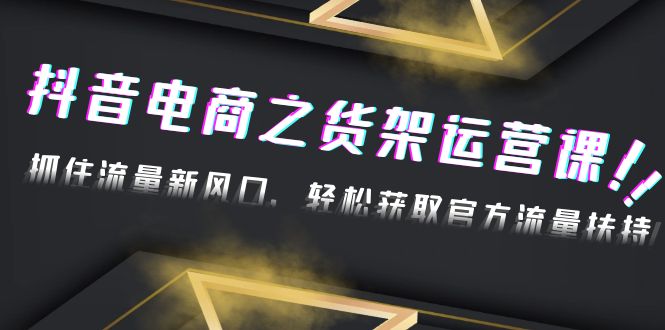 【副业项目4976期】2023抖音电商之货架运营课：抓住流量新风口，轻松获取官方流量扶持-奇才轻创