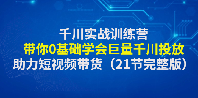 【副业项目4853期】千川实战训练营：带你0基础学会巨量千川投放，助力短视频带货-奇才轻创