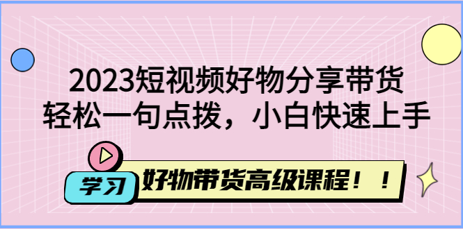 【副业项目4856期】2023短视频好物分享带货，好物带货高级课程，轻松一句点拨，小白快速上手-奇才轻创