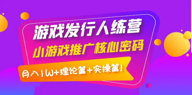 【副业项目4864期】游戏发行人训练营：小游戏推广核心密码，月入1W+理论篇+实操篇！-奇才轻创