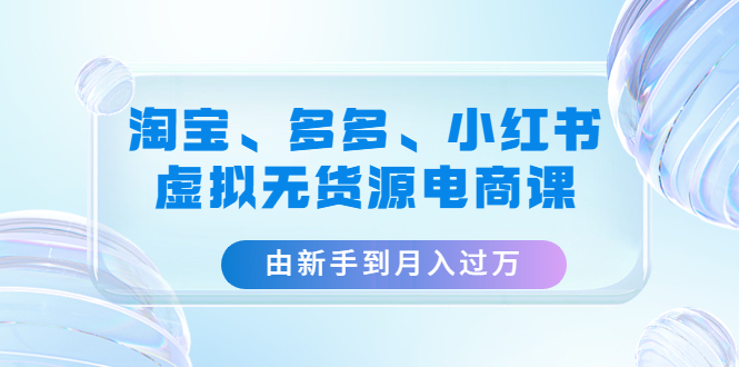 【副业项目4902期】淘宝、多多、小红书-虚拟无货源电商课：由新手到月入过万（3套课程）-奇才轻创