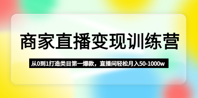 【副业项目4960期】商家直播变现训练营：从0到1打造类目第一爆款，直播间轻松月入50-1000w-奇才轻创