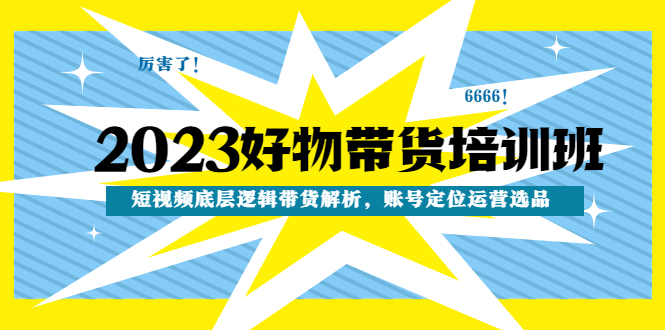 【副业项目4971期】2023好物带货培训班：短视频底层逻辑带货解析，账号定位运营选品-奇才轻创