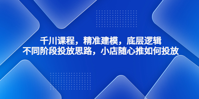 【副业项目4893期】千川课程，精准建模，底层逻辑，不同阶段投放思路，小店随心推如何投放-奇才轻创