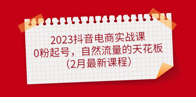 【副业项目5093期】2023抖音电商实战课：0粉起号，自然流量的天花板（2月最新课程）-奇才轻创