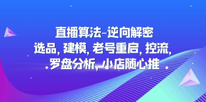 【副业项目5176期】直播算法-逆向解密：选品，建模，老号重启，控流，罗盘分析，小店随心推-奇才轻创