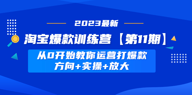 【副业项目5005期】淘宝爆款训练营【第11期】 从0开始教你运营打爆款，方向+实操+放大-奇才轻创