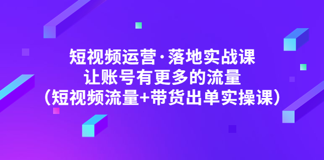 【副业项目5154期】短视频运营·落地实战课 让账号有更多的流量（短视频流量+带货出单实操）-奇才轻创