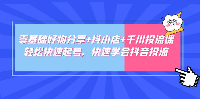 【副业项目5162期】零基础好物分享+抖小店+千川投流课：轻松快速起号，快速学会抖音投流-奇才轻创