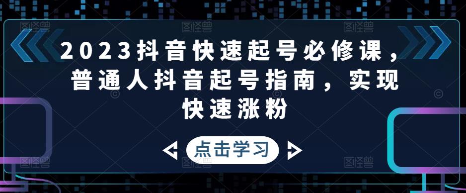 【副业项目5071期】2023抖音快速起号必修课，普通人抖音起号指南，实现快速涨粉-奇才轻创