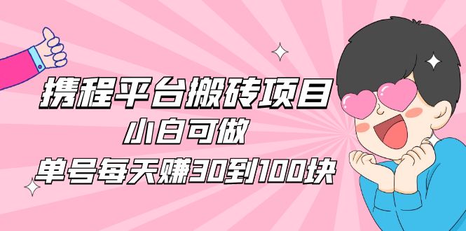 【副业项目5019期】2023携程平台搬砖项目，小白可做，单号每天赚30到100块钱还是很容易的-奇才轻创